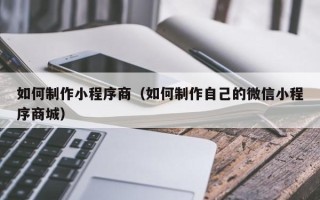 延安如何制作小程序商（如何制作自己的微信小程序商城）