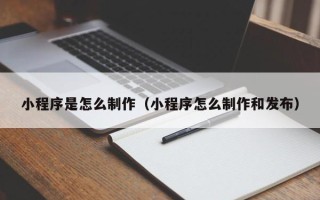 延安小程序是怎么制作（小程序怎么制作和发布）